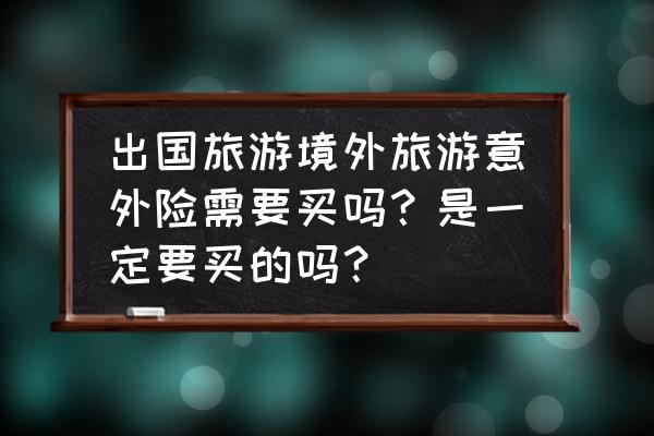 出国旅游保险怎么买划算 出国旅游境外旅游意外险需要买吗？是一定要买的吗？