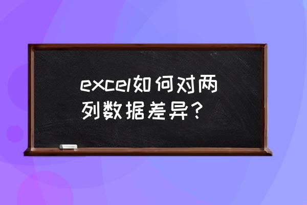 excel中如何查看两列数据的不同 excel如何对两列数据差异？