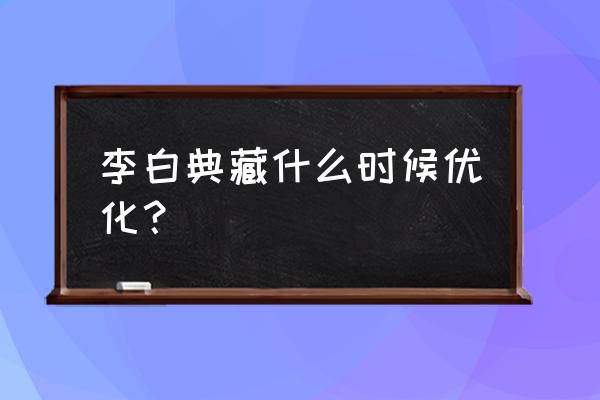 王者荣耀2023年要优化的皮肤 李白典藏什么时候优化？