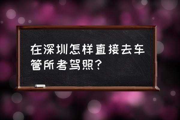 深圳驾考科目一约考 在深圳怎样直接去车管所考驾照？