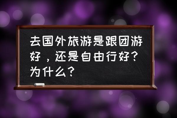 土耳其旅游如何报团 去国外旅游是跟团游好，还是自由行好？为什么？