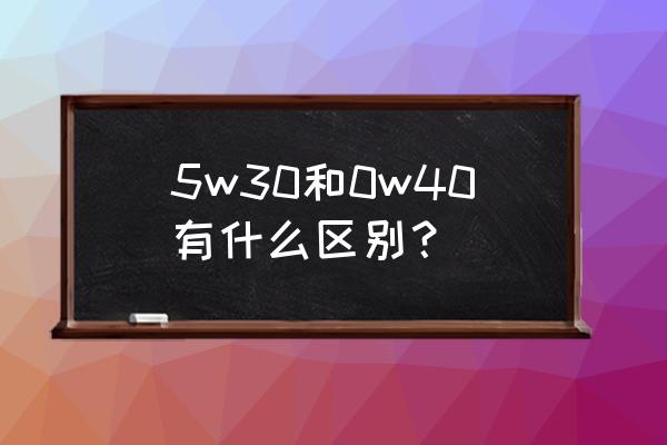 汽车机油0w40和5w40有什么区别 5w30和0w40有什么区别？