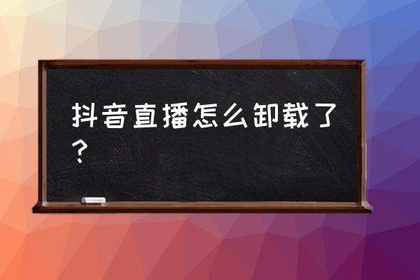 手机直播软件卸载后怎么找回 抖音直播怎么卸载了？