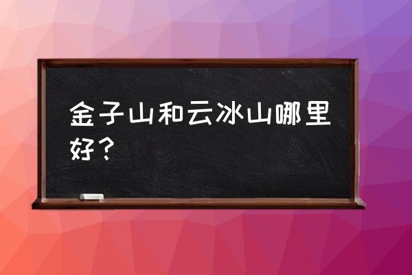 中国最值得去的冰川旅游 金子山和云冰山哪里好？