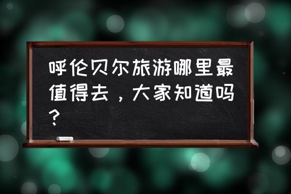 广州黄埔适合晚上去散心的地方 呼伦贝尔旅游哪里最值得去，大家知道吗？