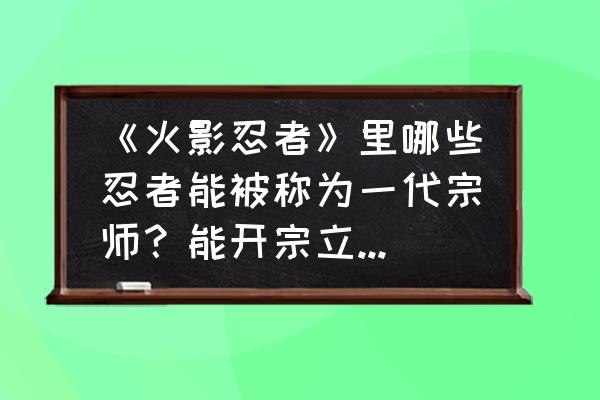 火影中公认最完美的忍者 《火影忍者》里哪些忍者能被称为一代宗师？能开宗立派的那种？