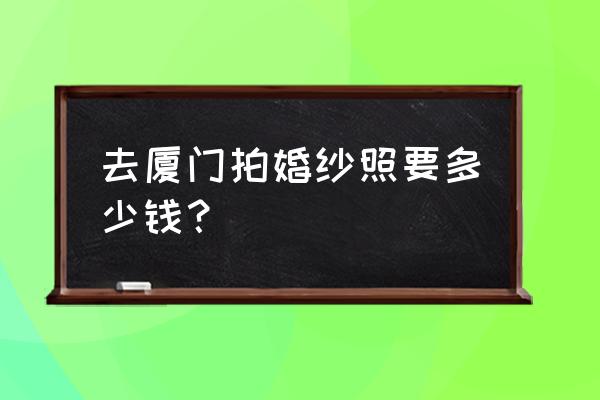 厦门拍婚纱照有哪些要去好地方 去厦门拍婚纱照要多少钱？