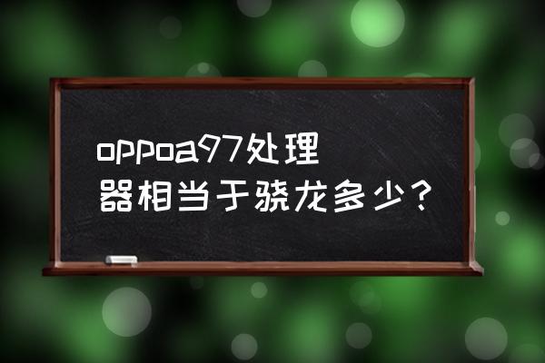 买a97是钱多人傻吗 oppoa97处理器相当于骁龙多少？