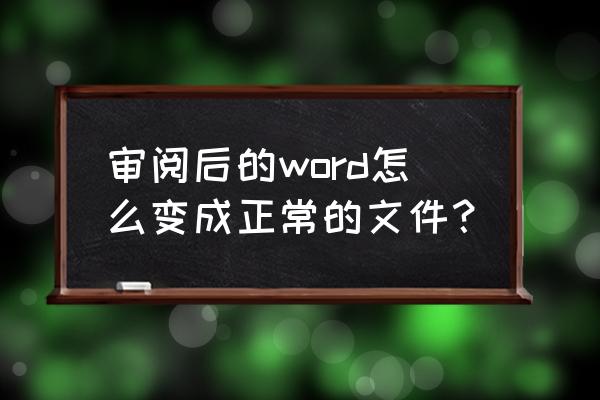 如何避免打开文档时是审阅模式 审阅后的word怎么变成正常的文件？