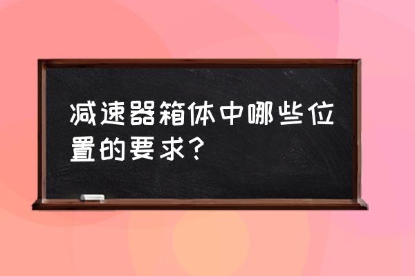 减速机怎样装配 减速器箱体中哪些位置的要求？