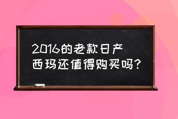 什么冷门二手的车值得买 2016的老款日产西玛还值得购买吗？