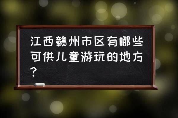 赣州市宝葫芦农庄现在开放吗 江西赣州市区有哪些可供儿童游玩的地方？