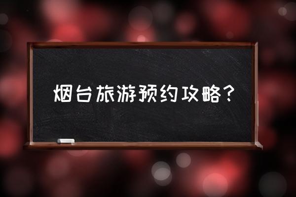 烟台旅游详细攻略 烟台旅游预约攻略？