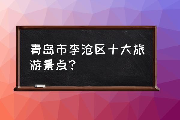 游青岛必去十大景点 青岛市李沧区十大旅游景点？