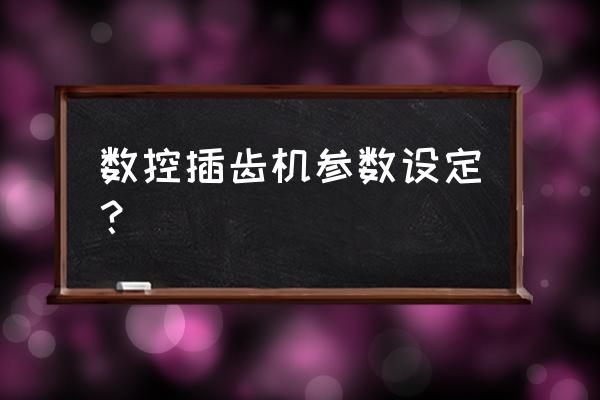 刀具加工参数对照表 数控插齿机参数设定？