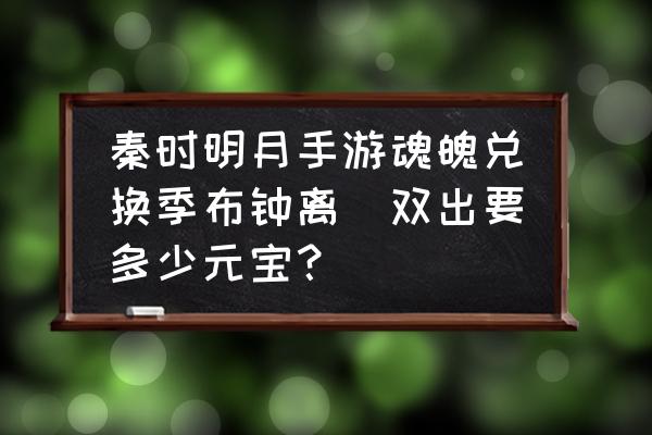 秦时明月手游神将要多少元宝 秦时明月手游魂魄兑换季布钟离眛双出要多少元宝？