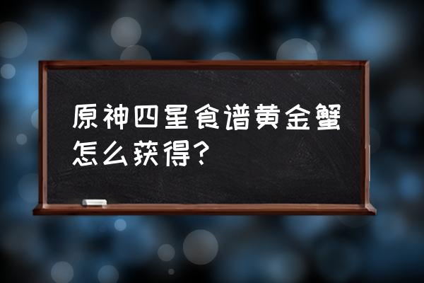 原神螃蟹哪里买最好 原神四星食谱黄金蟹怎么获得？