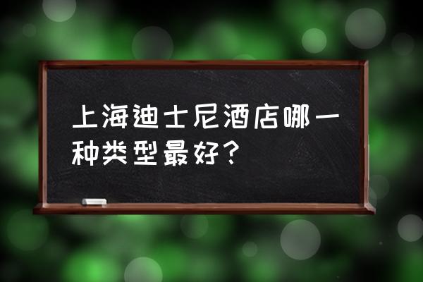 上海迪士尼乐园哪里住宿方便 上海迪士尼酒店哪一种类型最好？