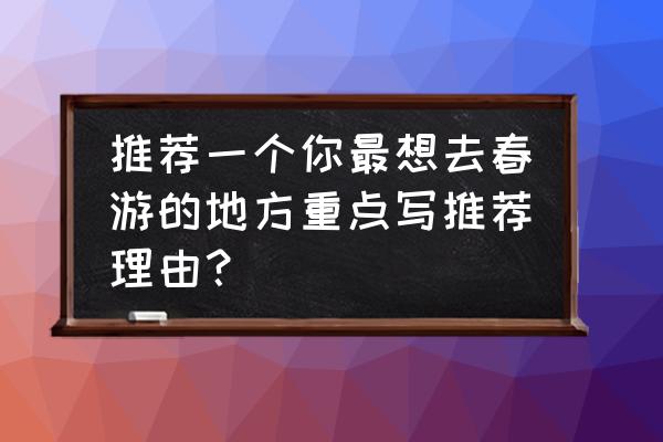 春季春游必备 推荐一个你最想去春游的地方重点写推荐理由？