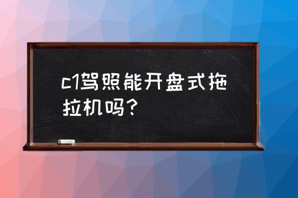 农用拖拉机运输车怎么开 c1驾照能开盘式拖拉机吗？