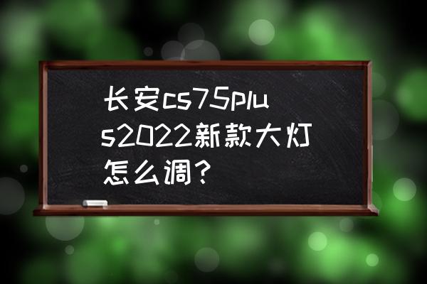 长安cs75远光灯怎么调节高低 长安cs75plus2022新款大灯怎么调？