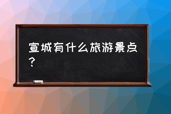 宣城地区有哪些旅游景点 宣城有什么旅游景点？