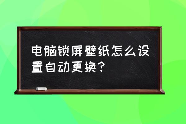 win10怎么关掉自动切换壁纸 电脑锁屏壁纸怎么设置自动更换？