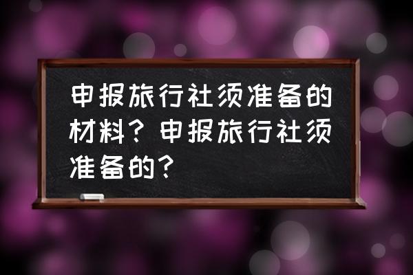 我国旅行社设立的基本条件有哪些 申报旅行社须准备的材料？申报旅行社须准备的？