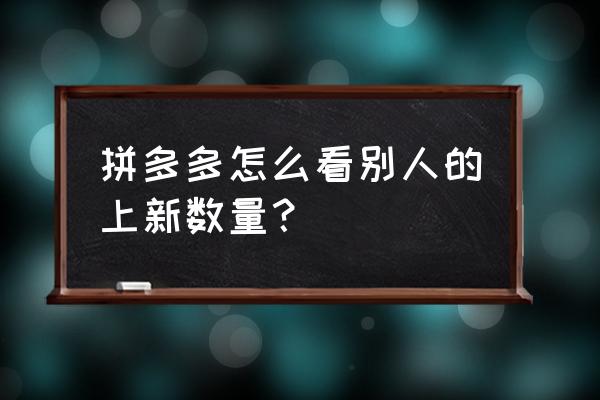 拼多多商家版怎么看商品数量 拼多多怎么看别人的上新数量？