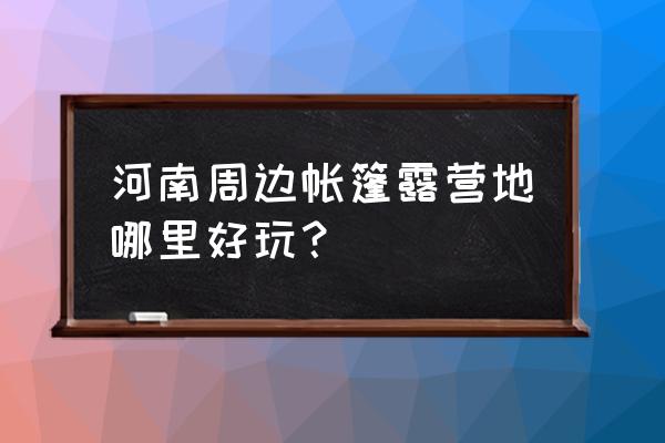 河南最近适合旅游的地方推荐 河南周边帐篷露营地哪里好玩？