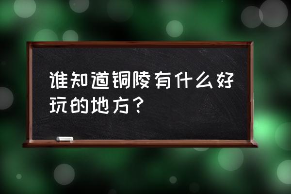 铜陵必去十大景点 谁知道铜陵有什么好玩的地方？