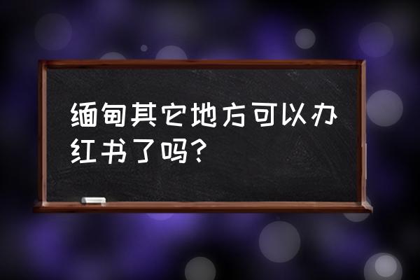 中缅边境通行证现在可以办理吗 缅甸其它地方可以办红书了吗？