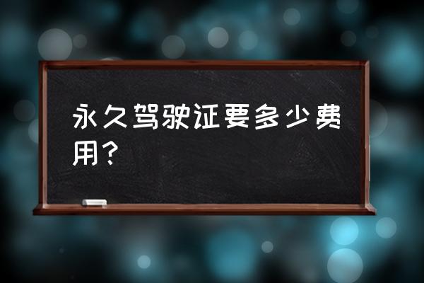 小车车证过期重新办理需要多少钱 永久驾驶证要多少费用？