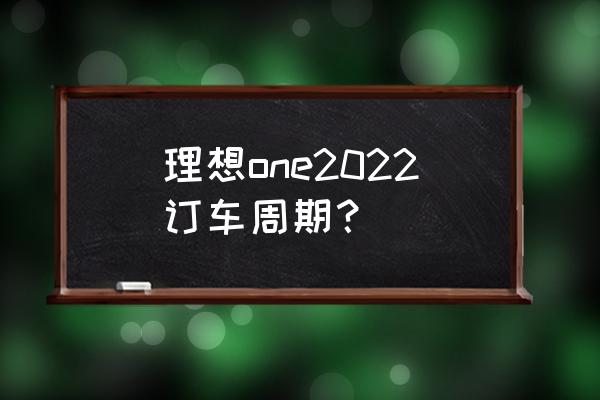 理想交付时间表 理想one2022订车周期？