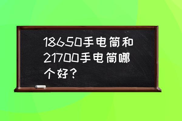 强光手电哪种好用 18650手电筒和21700手电筒哪个好？