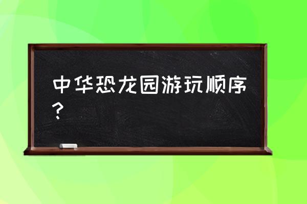 中华恐龙乐园攻略图文 中华恐龙园游玩顺序？