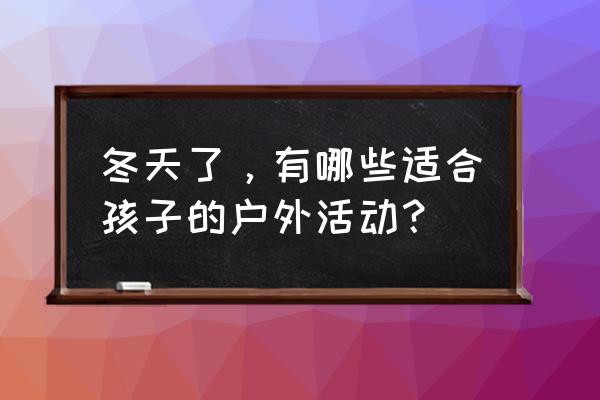 冬季有哪些好玩的地方适合儿童 冬天了，有哪些适合孩子的户外活动？