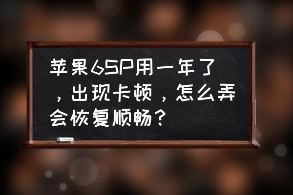 苹果6s手机卡顿反应慢怎么解决 苹果6SP用一年了，出现卡顿，怎么弄会恢复顺畅？