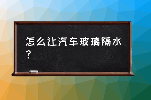 镜子如何快速拍出水滴效果 怎么让汽车玻璃隔水？