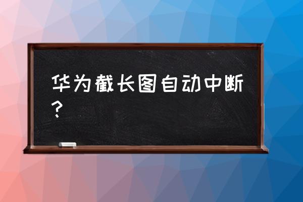 华为手机长截屏怎么老是断 华为截长图自动中断？