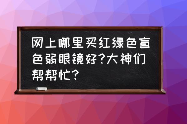 色弱检测图药店有卖的吗 网上哪里买红绿色盲色弱眼镜好?大神们帮帮忙？