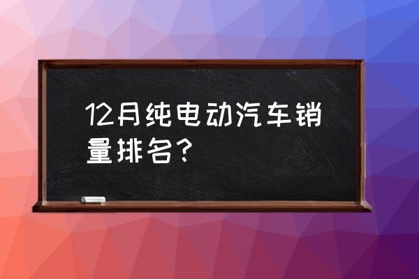 国产纯电动汽车价格 12月纯电动汽车销量排名？