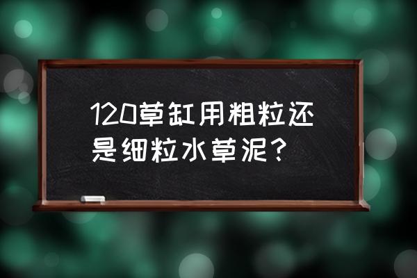 草缸先种草还是先养水 120草缸用粗粒还是细粒水草泥？