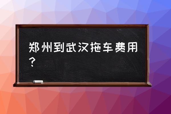 怎么叫拖车最便宜 郑州到武汉拖车费用？