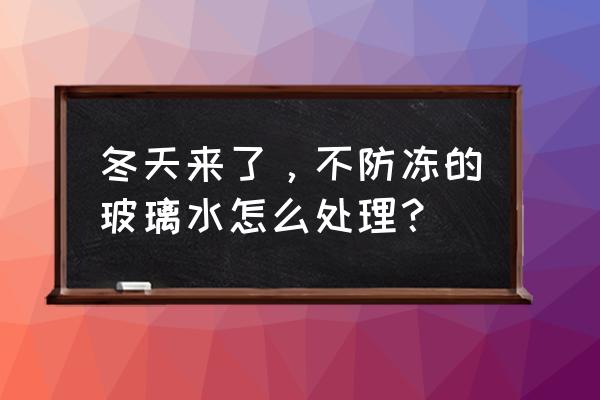 汽车玻璃水怎么防冻 冬天来了，不防冻的玻璃水怎么处理？