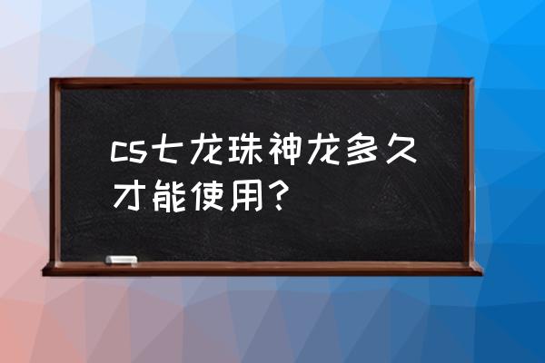 七龙珠召唤神龙要说什么 cs七龙珠神龙多久才能使用？