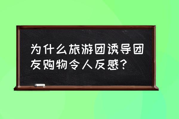 旅游团强制购物为啥旅游还要报团 为什么旅游团诱导团友购物令人反感？