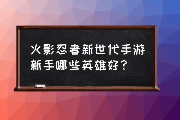 火影忍者手游新手入门英雄 火影忍者新世代手游新手哪些英雄好？