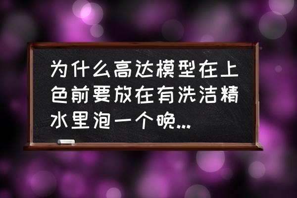 所有高达模型都需要涂装吗 为什么高达模型在上色前要放在有洗洁精水里泡一个晚上,这样有什么用,不泡会怎么样？