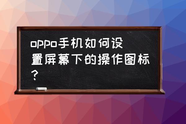 怎么自定义手机桌面图标图案 oppo手机如何设置屏幕下的操作图标？